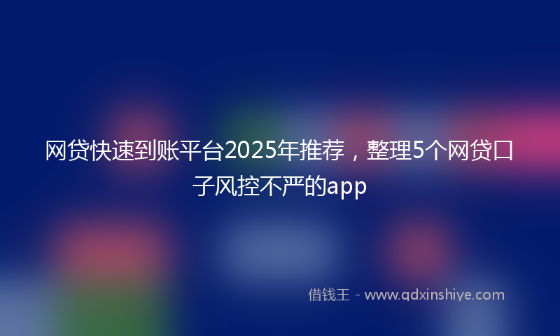 网贷快速到账平台2025年推荐，整理5个网贷口子风控不严的app