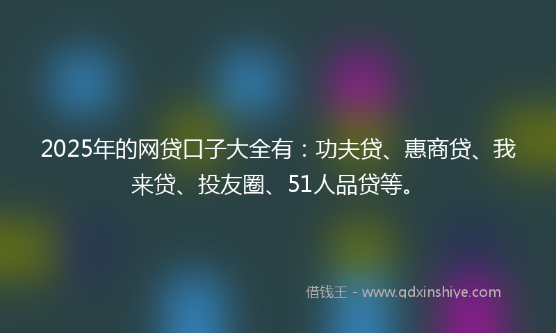 2025年的网贷口子大全有：功夫贷、惠商贷、我来贷、投友圈、51人品贷等。