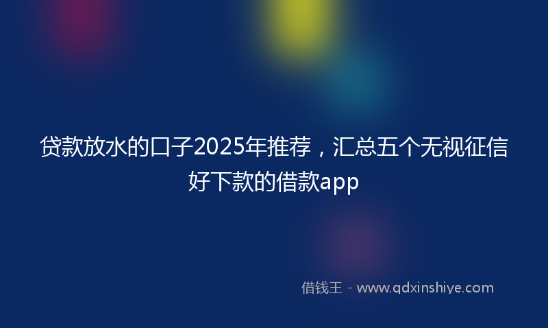 贷款放水的口子2025年推荐，汇总五个无视征信好下款的借款app