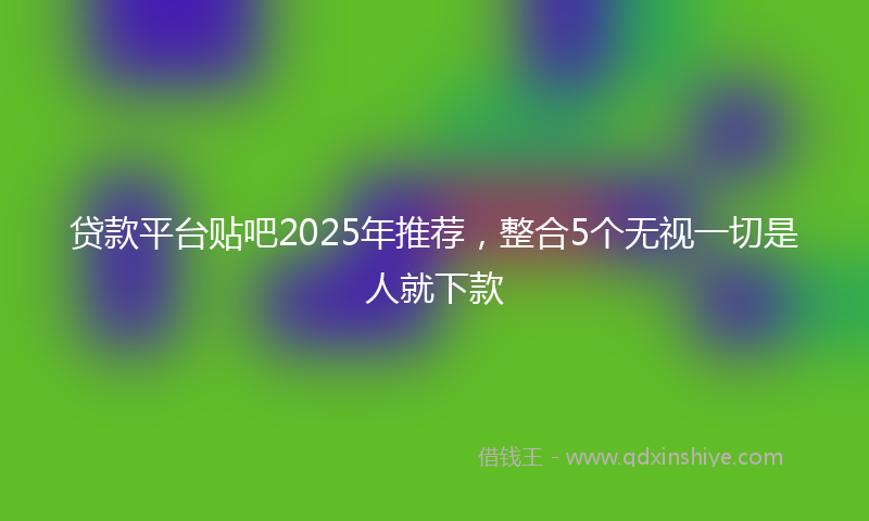 贷款平台贴吧2025年推荐，整合5个无视一切是人就下款