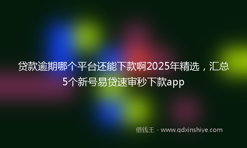 贷款逾期哪个平台还能下款啊2025年精选，汇总5个新号易贷速审秒下款app