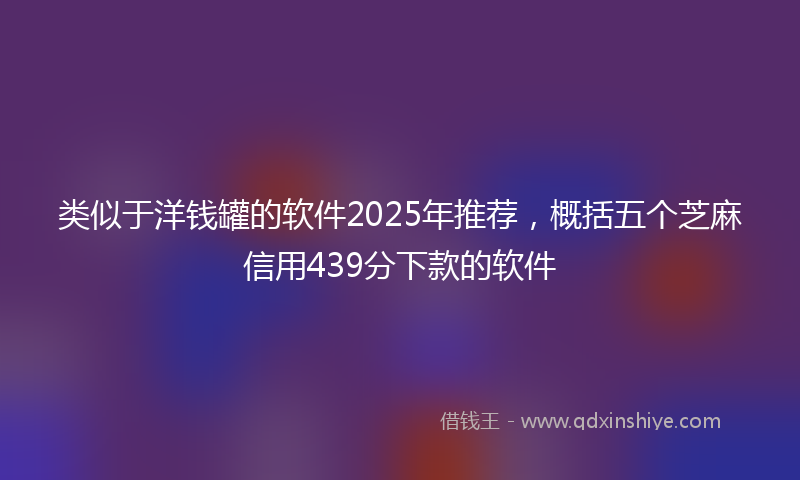 类似于洋钱罐的软件2025年推荐，概括五个芝麻信用439分下款的软件