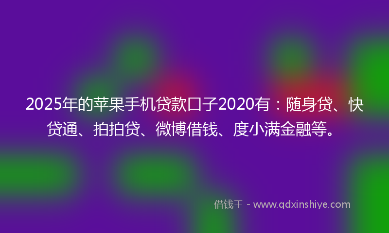 2025年的苹果手机贷款口子2020有：随身贷、快贷通、拍拍贷、微博借钱、度小满金融等。