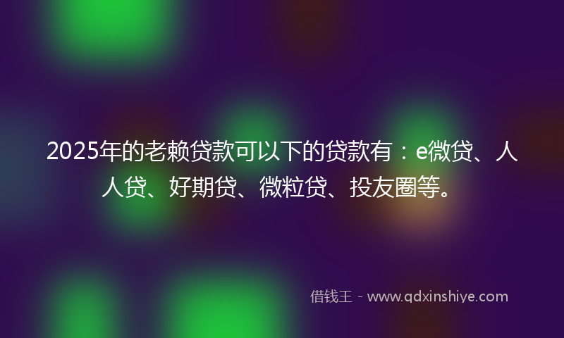 2025年的老赖贷款可以下的贷款有：e微贷、人人贷、好期贷、微粒贷、投友圈等。