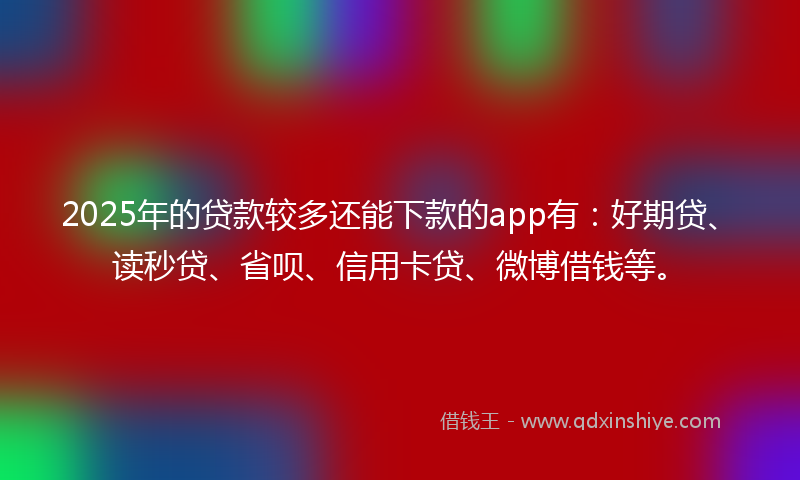 2025年的贷款较多还能下款的app有：好期贷、读秒贷、省呗、信用卡贷、微博借钱等。