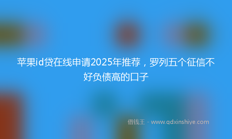 苹果id贷在线申请2025年推荐，罗列五个征信不好负债高的口子