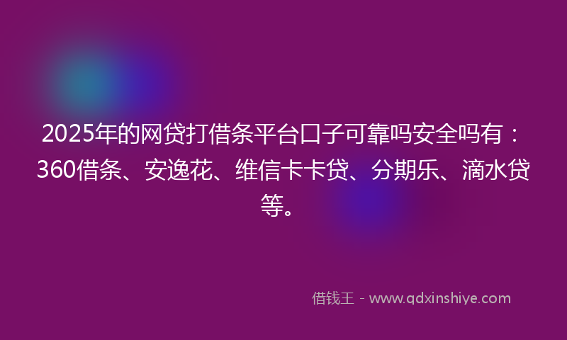 2025年的网贷打借条平台口子可靠吗安全吗有：360借条、安逸花、维信卡卡贷、分期乐、滴水贷等。
