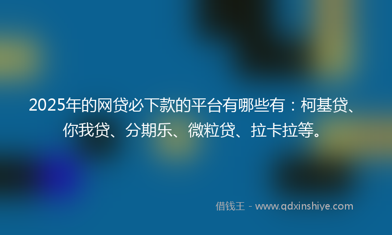 2025年的网贷必下款的平台有哪些有：柯基贷、你我贷、分期乐、微粒贷、拉卡拉等。