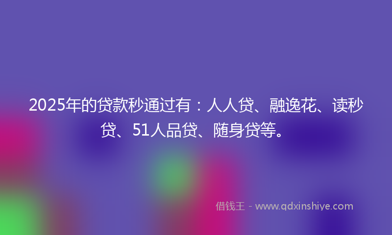 2025年的贷款秒通过有：人人贷、融逸花、读秒贷、51人品贷、随身贷等。