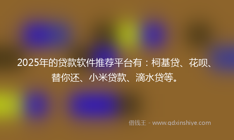 2025年的贷款软件推荐平台有：柯基贷、花呗、替你还、小米贷款、滴水贷等。