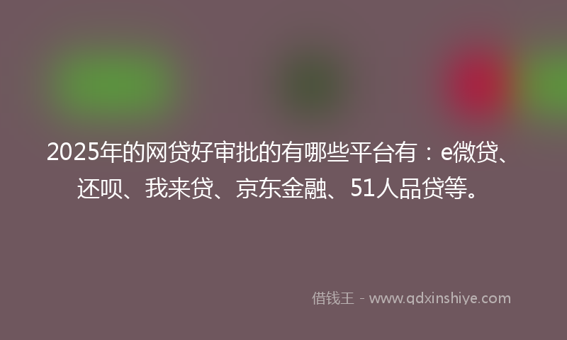 2025年的网贷好审批的有哪些平台有：e微贷、还呗、我来贷、京东金融、51人品贷等。