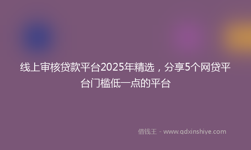 线上审核贷款平台2025年精选，分享5个网贷平台门槛低一点的平台