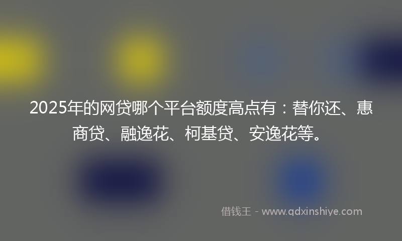 2025年的网贷哪个平台额度高点有：替你还、惠商贷、融逸花、柯基贷、安逸花等。