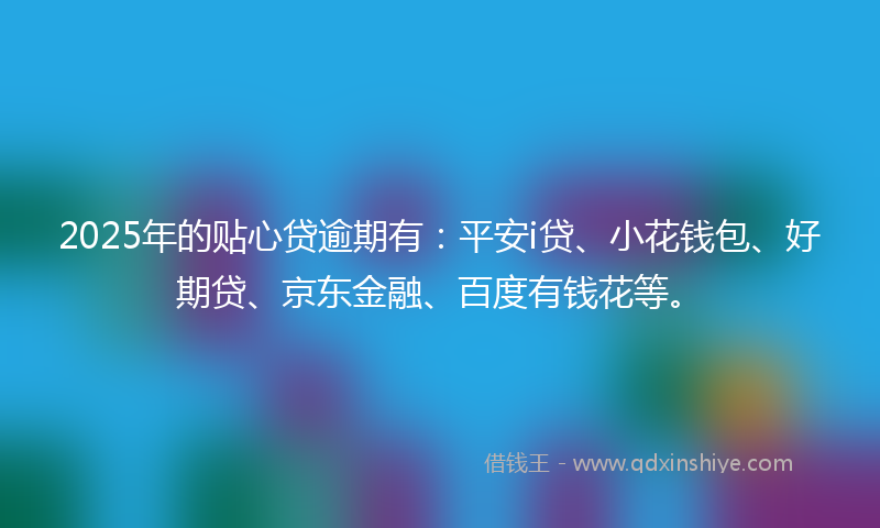 2025年的贴心贷逾期有：平安i贷、小花钱包、好期贷、京东金融、百度有钱花等。