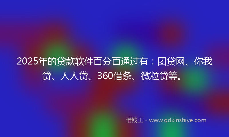 2025年的贷款软件百分百通过有：团贷网、你我贷、人人贷、360借条、微粒贷等。