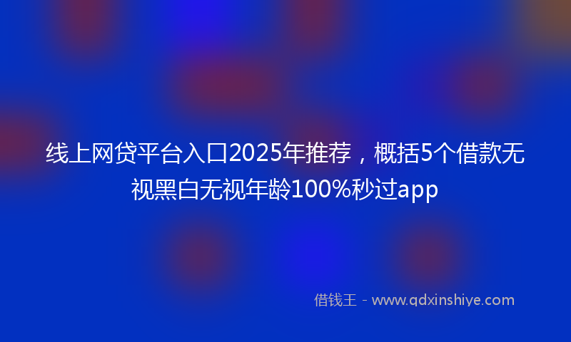 线上网贷平台入口2025年推荐，概括5个借款无视黑白无视年龄100%秒过app