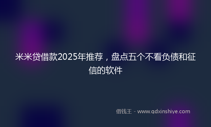 米米贷借款2025年推荐，盘点五个不看负债和征信的软件