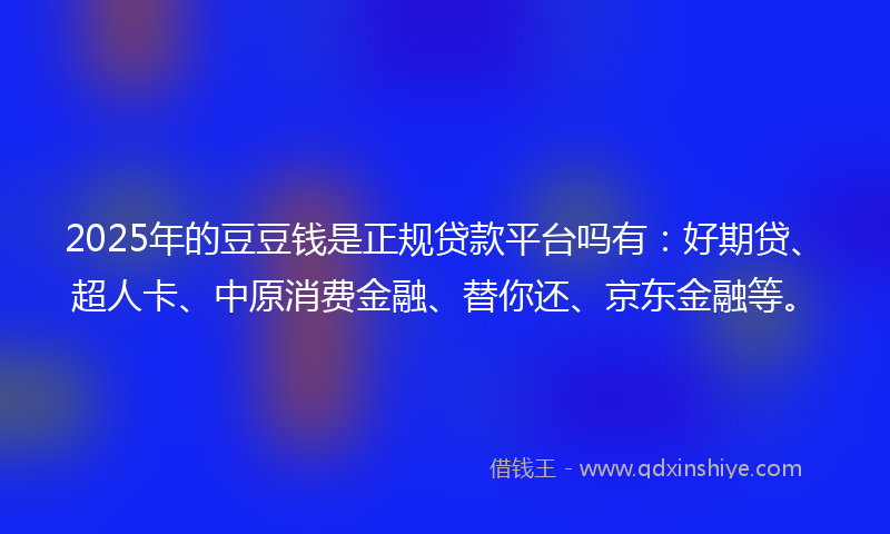 2025年的豆豆钱是正规贷款平台吗有：好期贷、超人卡、中原消费金融、替你还、京东金融等。