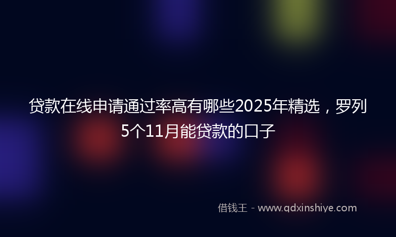 贷款在线申请通过率高有哪些2025年精选，罗列5个11月能贷款的口子