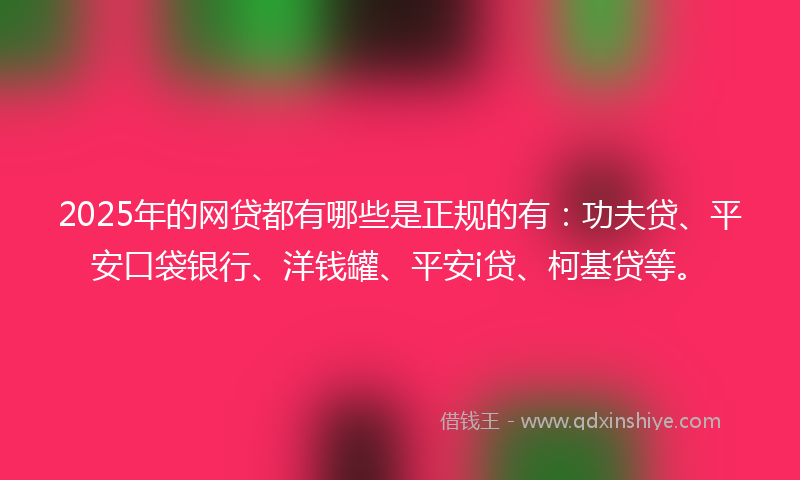 2025年的网贷都有哪些是正规的有：功夫贷、平安口袋银行、洋钱罐、平安i贷、柯基贷等。