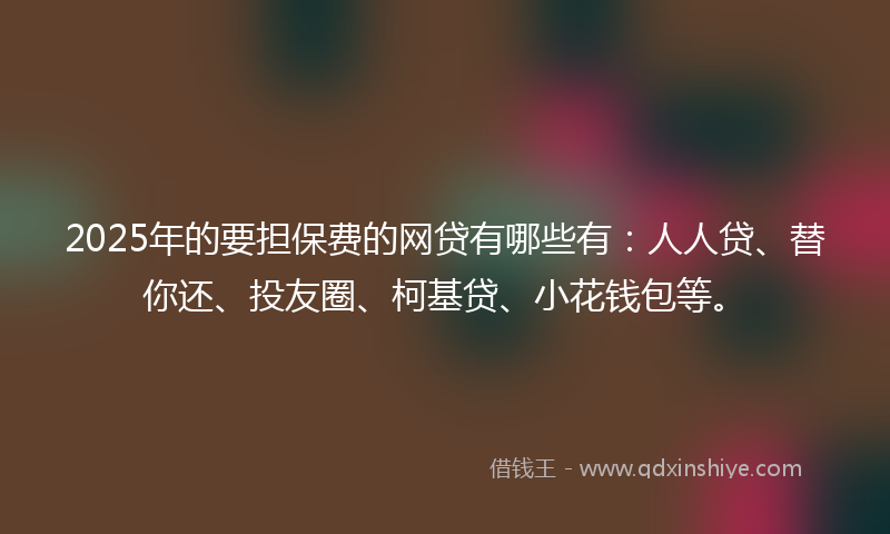 2025年的要担保费的网贷有哪些有：人人贷、替你还、投友圈、柯基贷、小花钱包等。