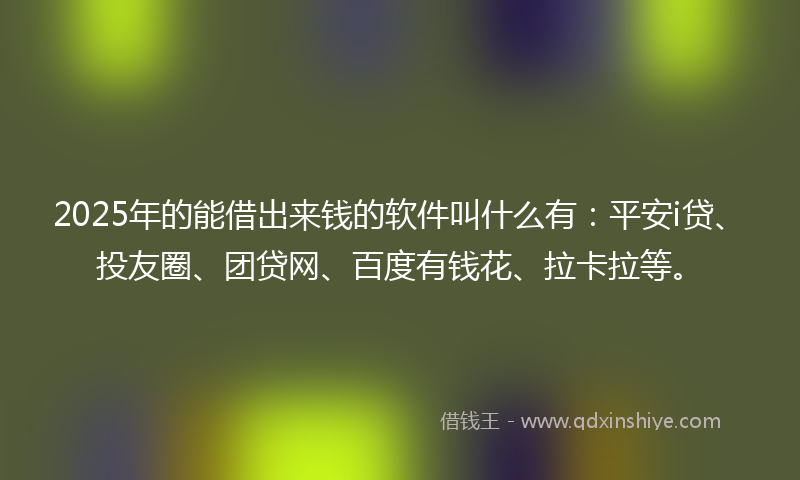 2025年的能借出来钱的软件叫什么有：平安i贷、投友圈、团贷网、百度有钱花、拉卡拉等。