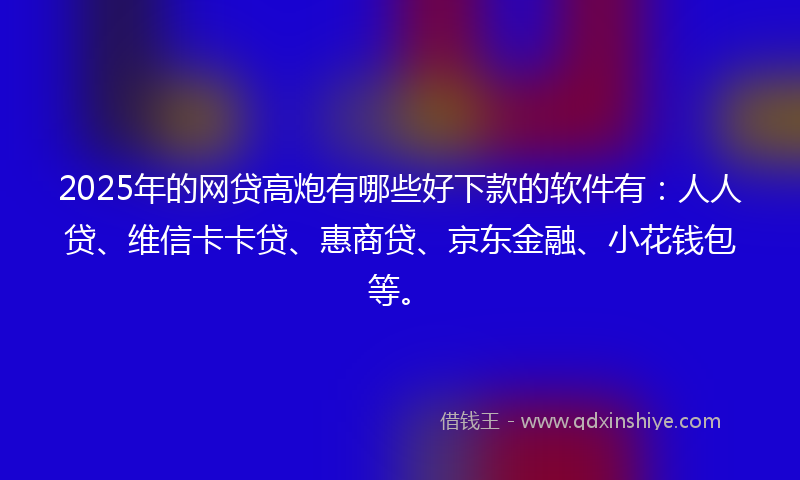 2025年的网贷高炮有哪些好下款的软件有：人人贷、维信卡卡贷、惠商贷、京东金融、小花钱包等。
