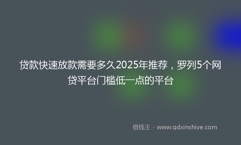 贷款快速放款需要多久2025年推荐，罗列5个网贷平台门槛低一点的平台