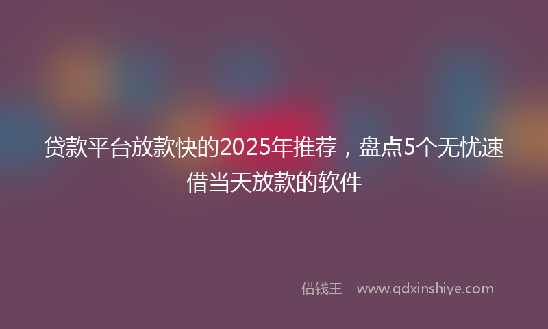 贷款平台放款快的2025年推荐，盘点5个无忧速借当天放款的软件