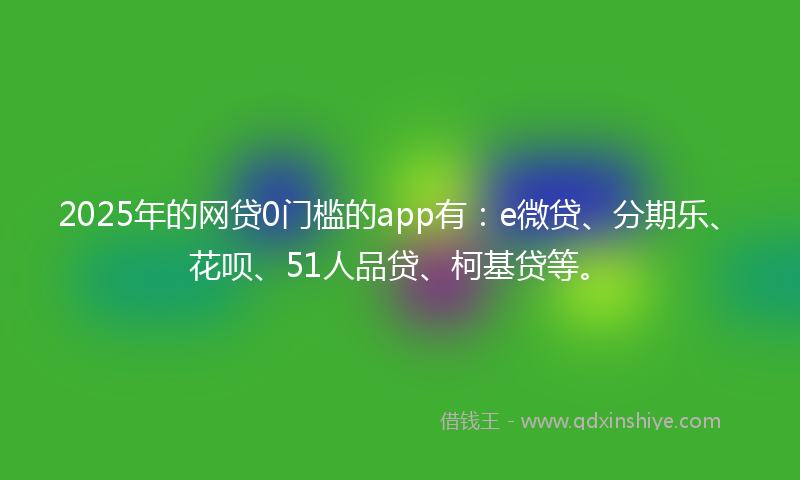 2025年的网贷0门槛的app有：e微贷、分期乐、花呗、51人品贷、柯基贷等。