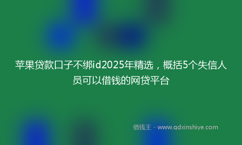 苹果贷款口子不绑id2025年精选，概括5个失信人员可以借钱的网贷平台