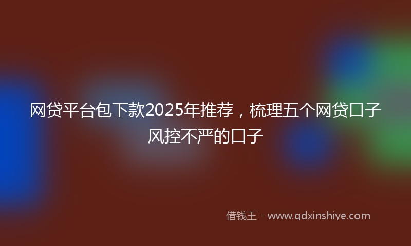 网贷平台包下款2025年推荐，梳理五个网贷口子风控不严的口子