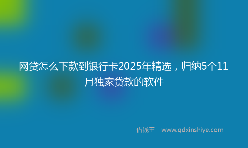 网贷怎么下款到银行卡2025年精选，归纳5个11月独家贷款的软件