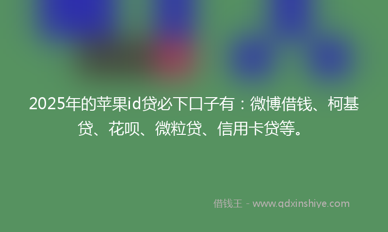 2025年的苹果id贷必下口子有：微博借钱、柯基贷、花呗、微粒贷、信用卡贷等。
