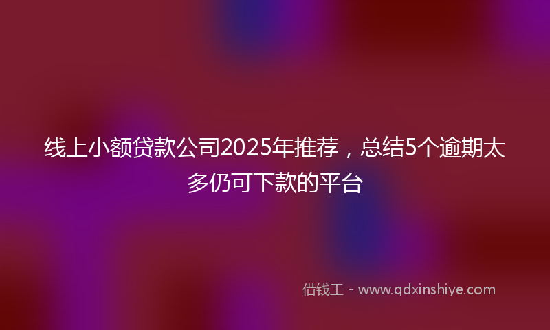 线上小额贷款公司2025年推荐，总结5个逾期太多仍可下款的平台