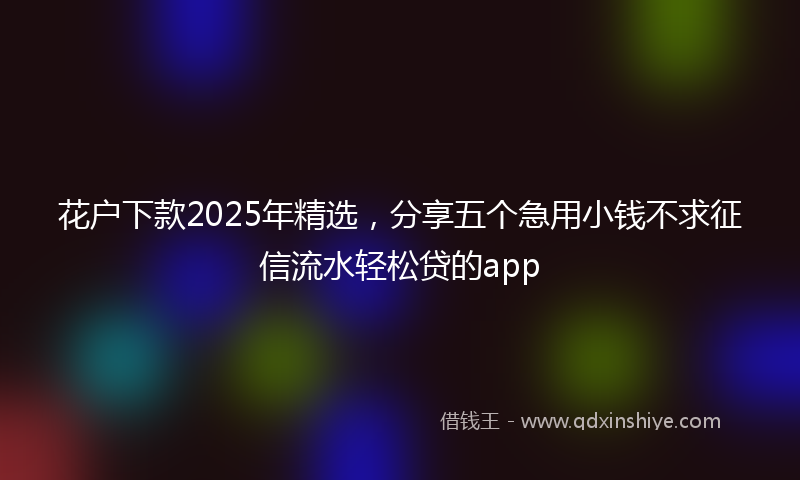 花户下款2025年精选，分享五个急用小钱不求征信流水轻松贷的app