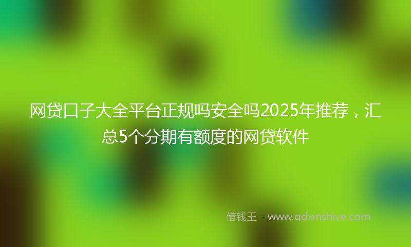 网贷口子大全平台正规吗安全吗2025年推荐，汇总5个分期有额度的网贷软件