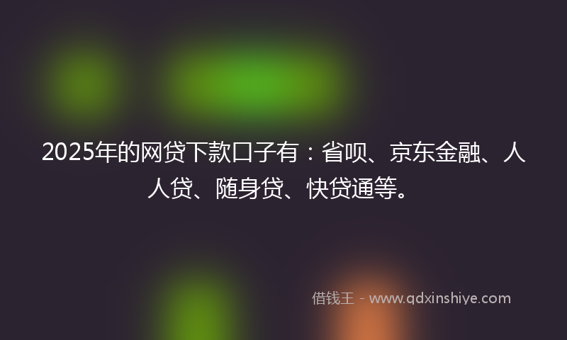 2025年的网贷下款口子有：省呗、京东金融、人人贷、随身贷、快贷通等。