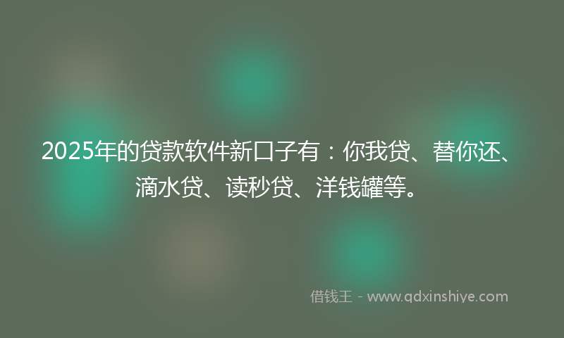 2025年的贷款软件新口子有：你我贷、替你还、滴水贷、读秒贷、洋钱罐等。