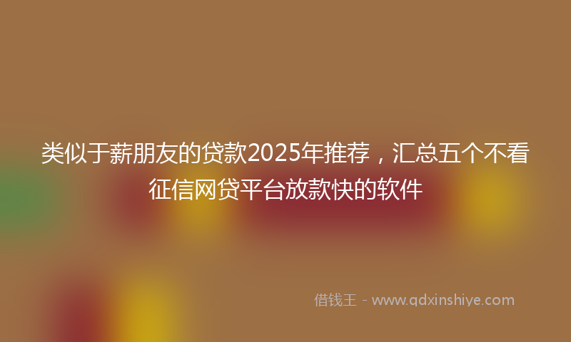 类似于薪朋友的贷款2025年推荐，汇总五个不看征信网贷平台放款快的软件