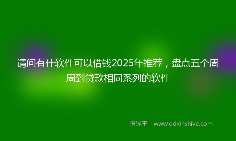请问有什软件可以借钱2025年推荐，盘点五个周周到贷款相同系列的软件