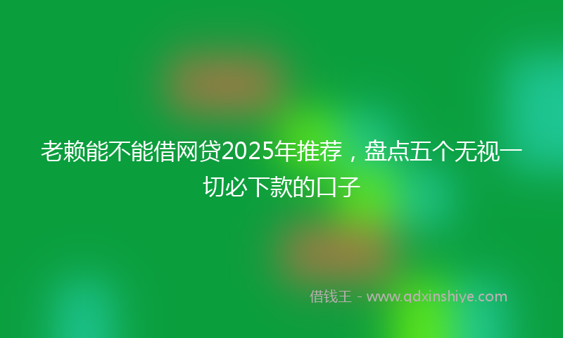 老赖能不能借网贷2025年推荐，盘点五个无视一切必下款的口子