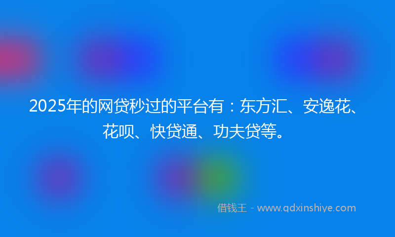 2025年的网贷秒过的平台有：东方汇、安逸花、花呗、快贷通、功夫贷等。