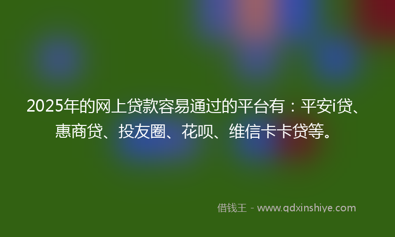2025年的网上贷款容易通过的平台有：平安i贷、惠商贷、投友圈、花呗、维信卡卡贷等。