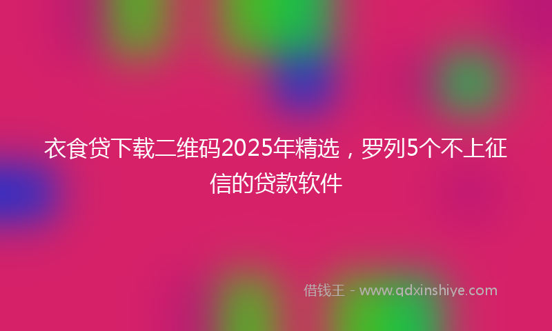 衣食贷下载二维码2025年精选，罗列5个不上征信的贷款软件