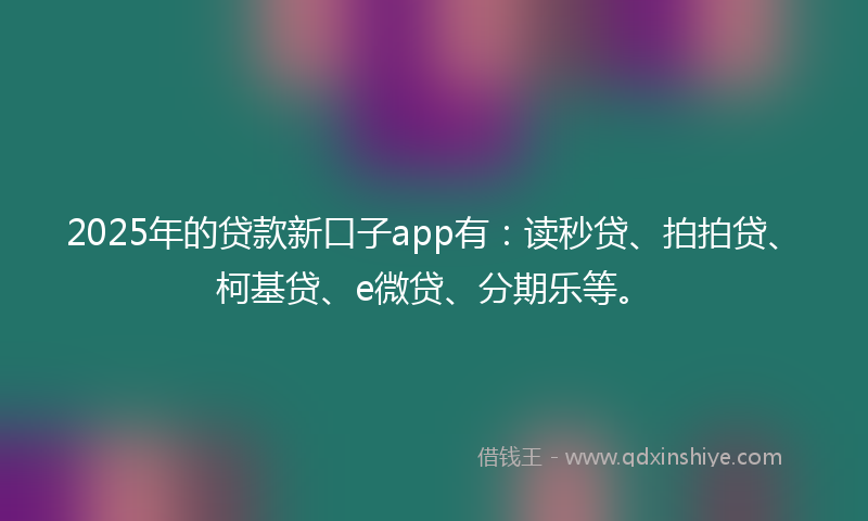 2025年的贷款新口子app有：读秒贷、拍拍贷、柯基贷、e微贷、分期乐等。