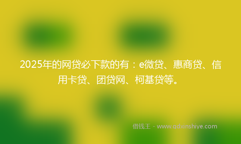 2025年的网贷必下款的有：e微贷、惠商贷、信用卡贷、团贷网、柯基贷等。
