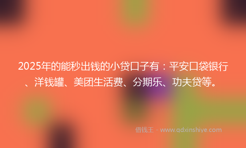 2025年的能秒出钱的小贷口子有：平安口袋银行、洋钱罐、美团生活费、分期乐、功夫贷等。