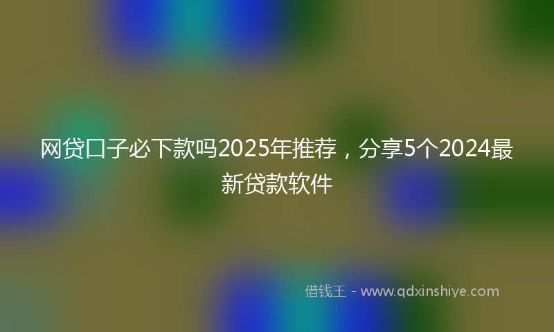 网贷口子必下款吗2025年推荐，分享5个2024最新贷款软件