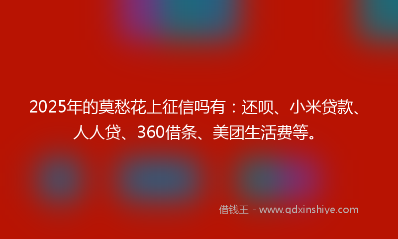 2025年的莫愁花上征信吗有：还呗、小米贷款、人人贷、360借条、美团生活费等。